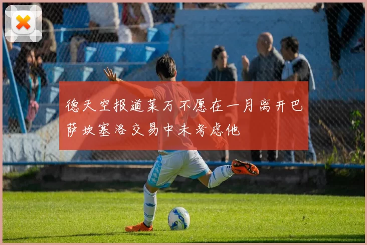 德天空报道莱万不愿在一月离开巴萨坎塞洛交易中未考虑他