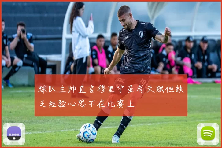 球队主帅直言穆里宁虽有天赋但缺乏经验心思不在比赛上