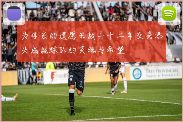 为母亲的遗愿而战斗十二年交易添头成就球队的灵魂与希望
