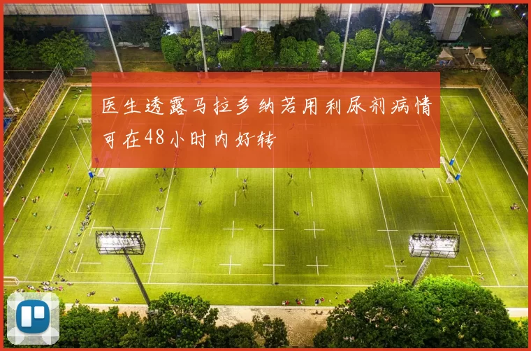 医生透露马拉多纳若用利尿剂病情可在48小时内好转