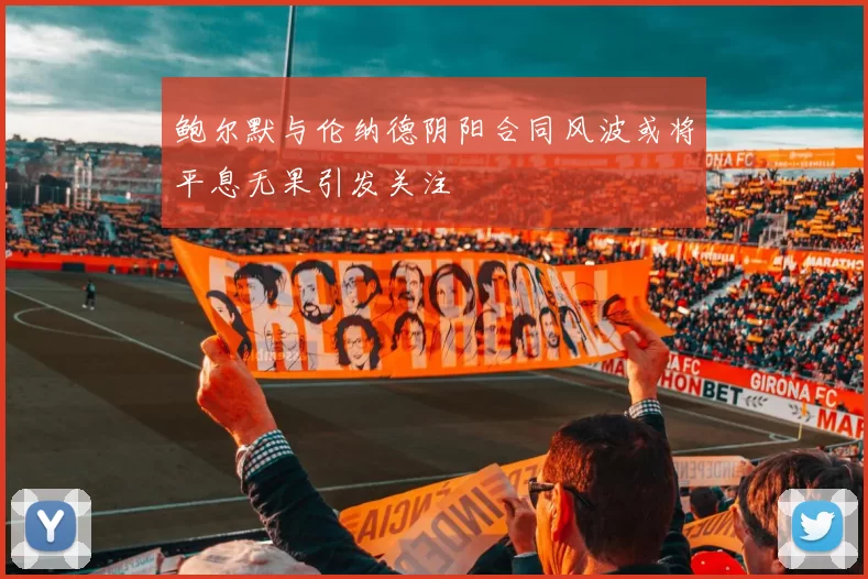 鲍尔默与伦纳德阴阳合同风波或将平息无果引发关注