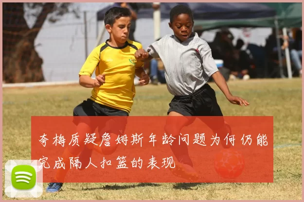 夸梅质疑詹姆斯年龄问题为何仍能完成隔人扣篮的表现