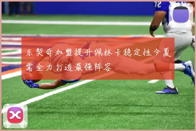 东契奇加盟提升佩林卡稳定性今夏需全力打造最强阵容