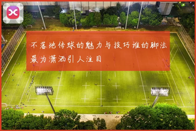 不落地传球的魅力与技巧谁的脚法最为潇洒引人注目