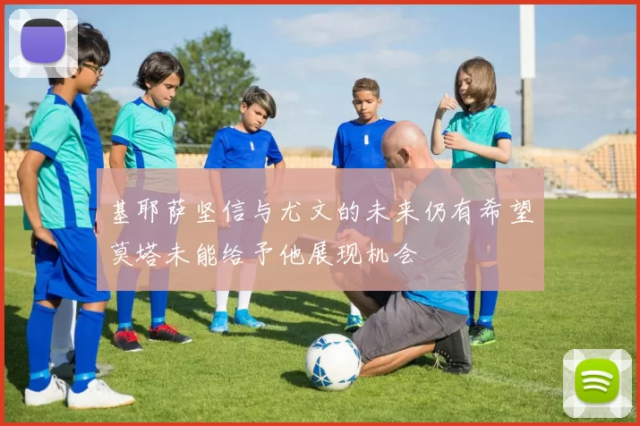 基耶萨坚信与尤文的未来仍有希望莫塔未能给予他展现机会