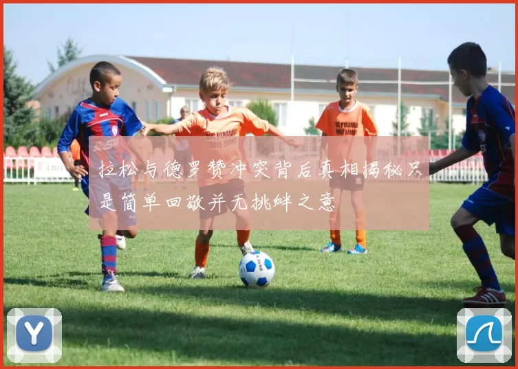 拉松与德罗赞冲突背后真相揭秘只是简单回敬并无挑衅之意
