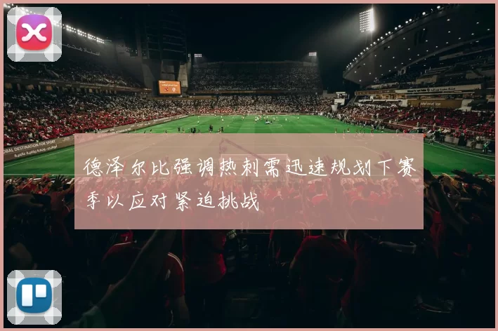 德泽尔比强调热刺需迅速规划下赛季以应对紧迫挑战