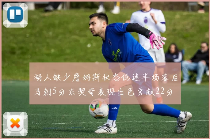 湖人缺少詹姆斯状态低迷半场落后马刺5分东契奇表现出色贡献22分